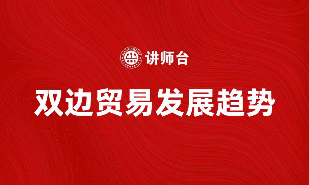 文章双边贸易的现状与未来发展趋势分析的缩略图