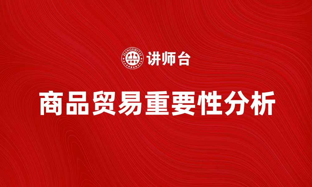 文章商品贸易在全球经济中的重要性与发展趋势分析的缩略图