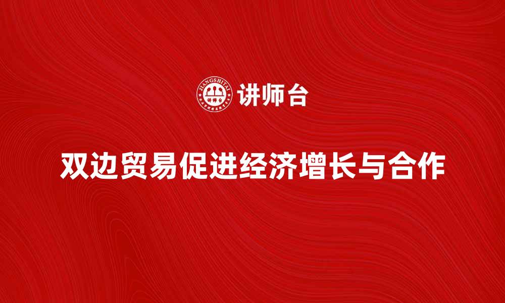 文章双边贸易如何推动国际经济增长与合作的缩略图
