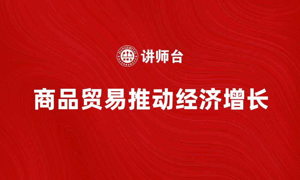 文章商品贸易如何推动全球经济增长与发展的缩略图