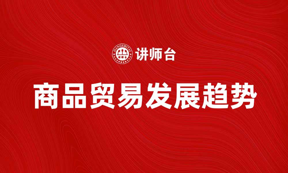 文章商品贸易在全球经济中的重要性与发展趋势分析的缩略图