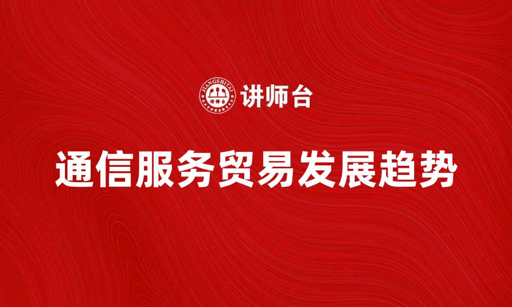 文章通信服务贸易的发展现状与未来趋势分析的缩略图