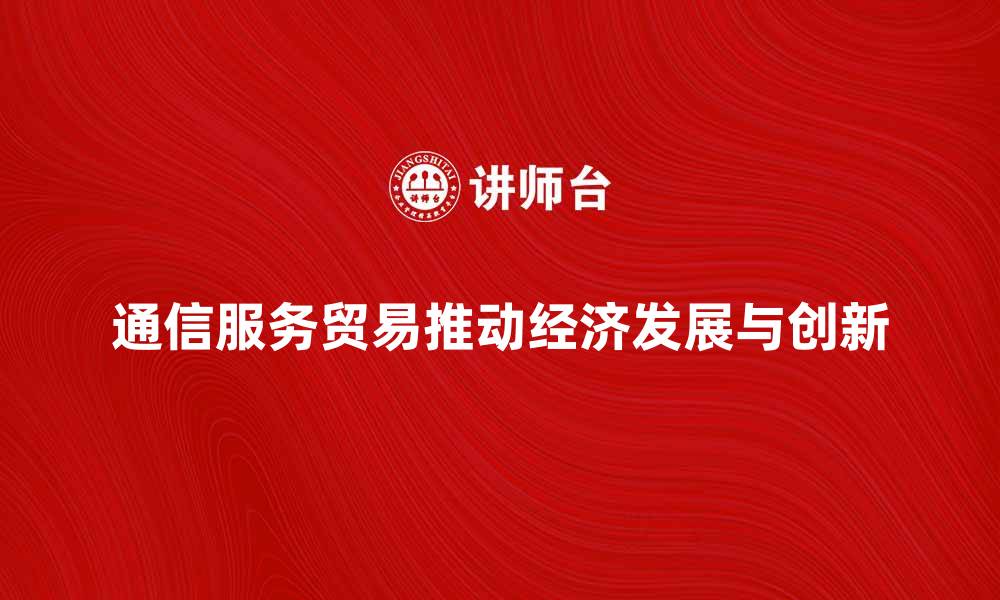 文章通信服务贸易如何推动全球经济发展与创新的缩略图