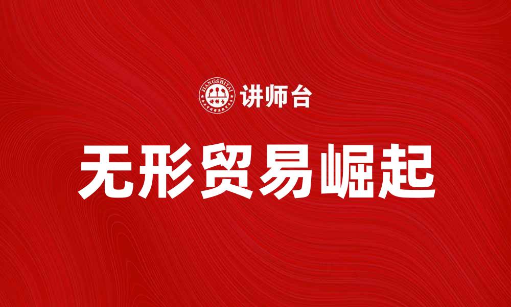 文章无形贸易的崛起：未来经济的新趋势与机遇的缩略图