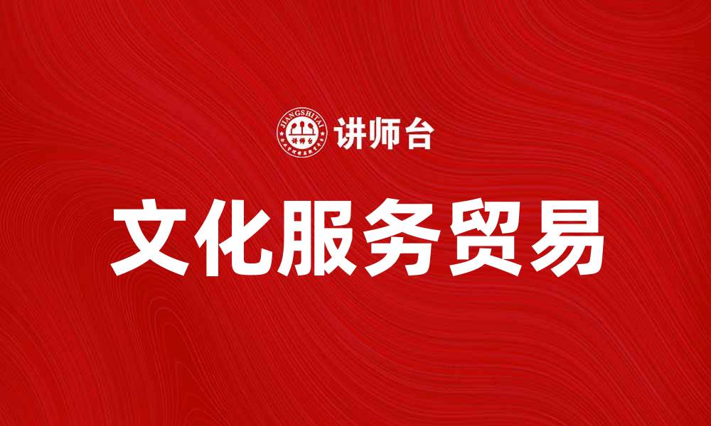 文章文化服务贸易助力全球经济新发展模式的缩略图
