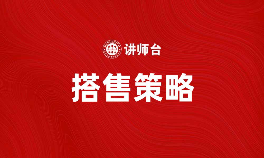 文章提升销售策略，巧用搭售让客户更满意的缩略图