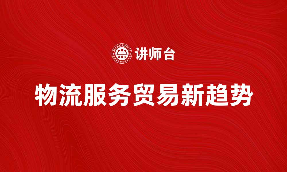 文章提升企业竞争力的物流服务贸易新趋势的缩略图