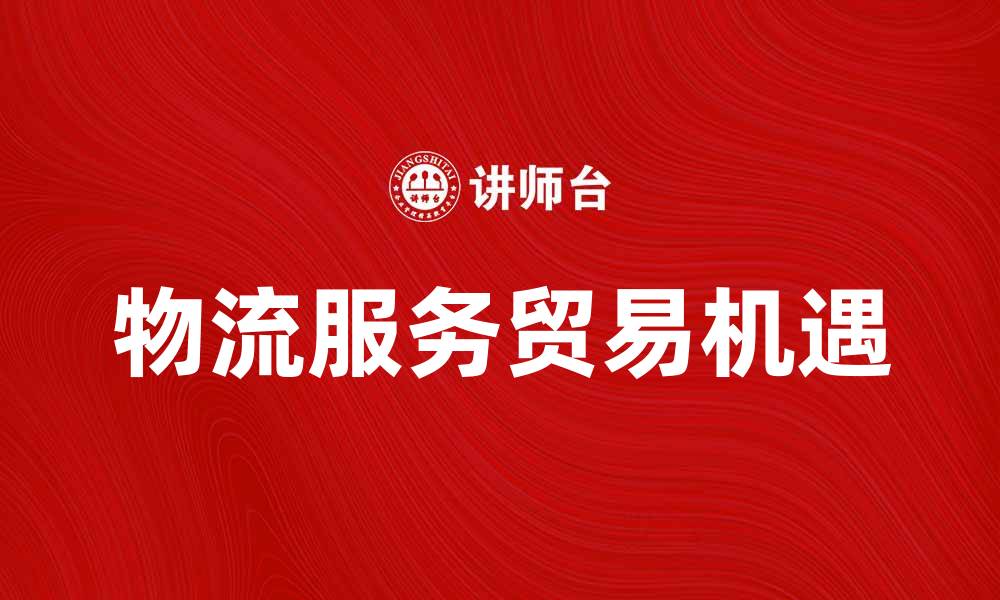 文章物流服务贸易助力全球经济增长新机遇的缩略图