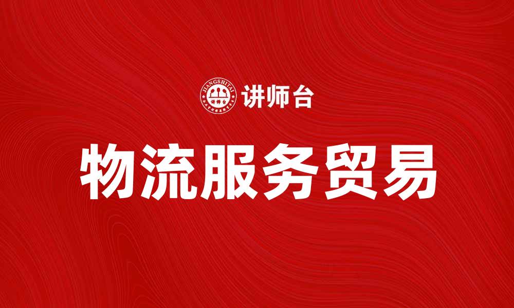 文章物流服务贸易推动全球经济发展新机遇的缩略图