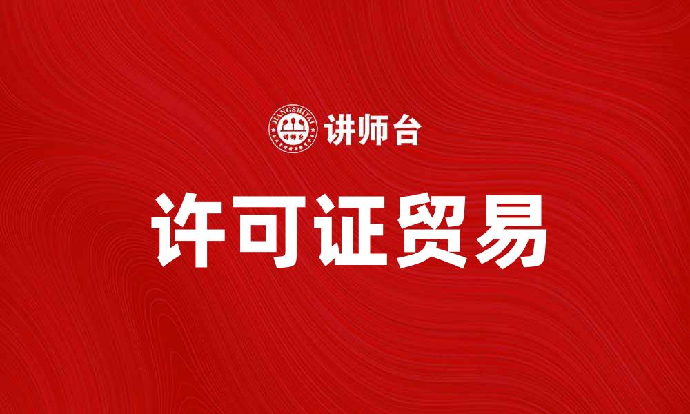 文章许可证贸易助力企业可持续发展新机遇的缩略图