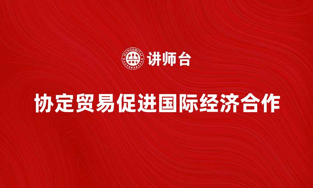 文章如何通过协定贸易促进国际经济合作与发展的缩略图
