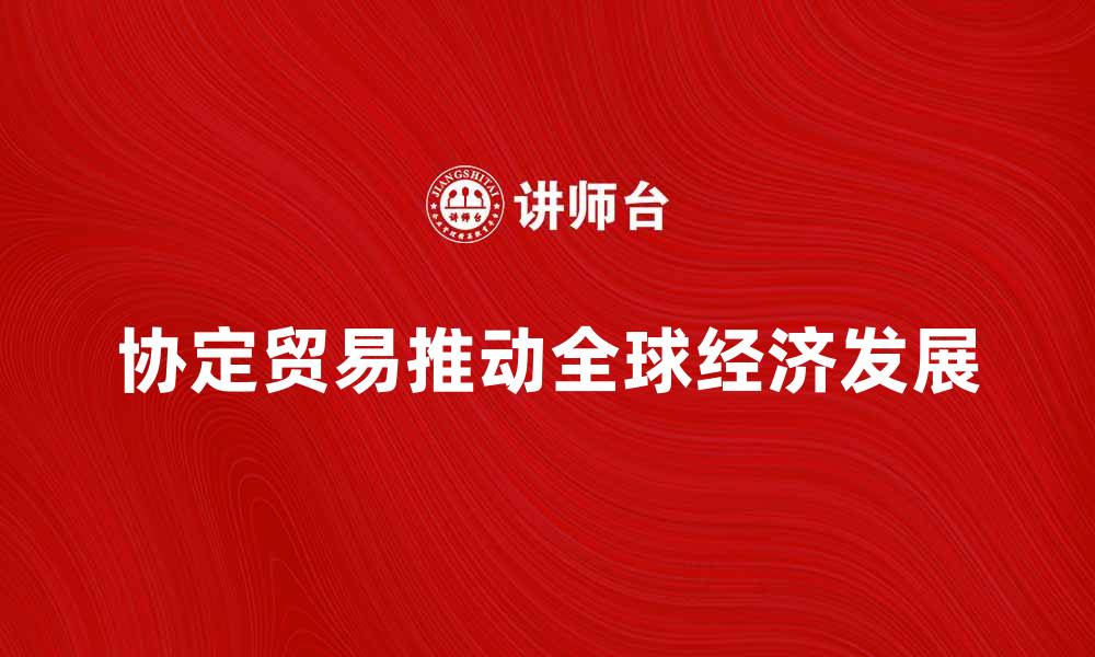 文章协定贸易助力全球经济发展新机遇的缩略图