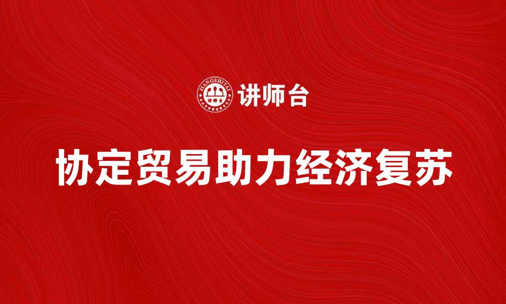 文章协定贸易助力全球经济复苏与发展的缩略图