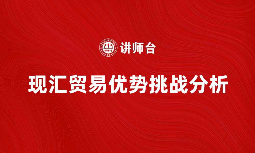 文章现汇贸易的优势与挑战分析，助力企业国际化发展的缩略图