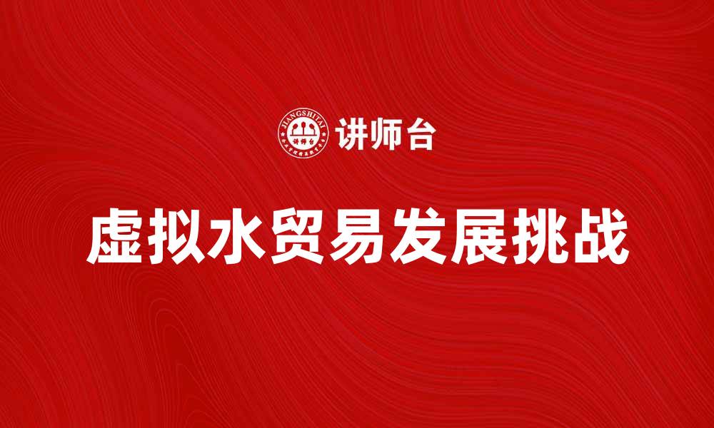文章探索虚拟水贸易的未来发展与挑战的缩略图
