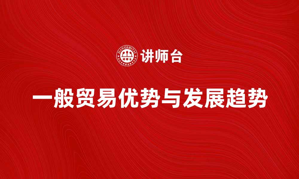 文章一般贸易的优势与发展趋势分析的缩略图