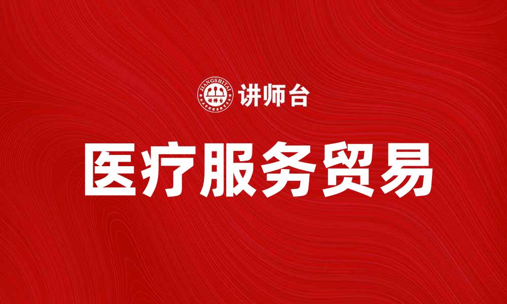 文章医疗服务贸易：推动全球健康产业新机遇的缩略图