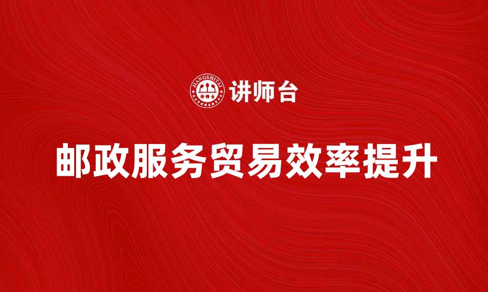 文章提升邮政服务贸易的效率与发展潜力解析的缩略图