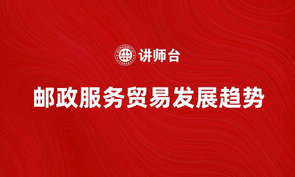 文章邮政服务贸易的现状与未来发展趋势分析的缩略图