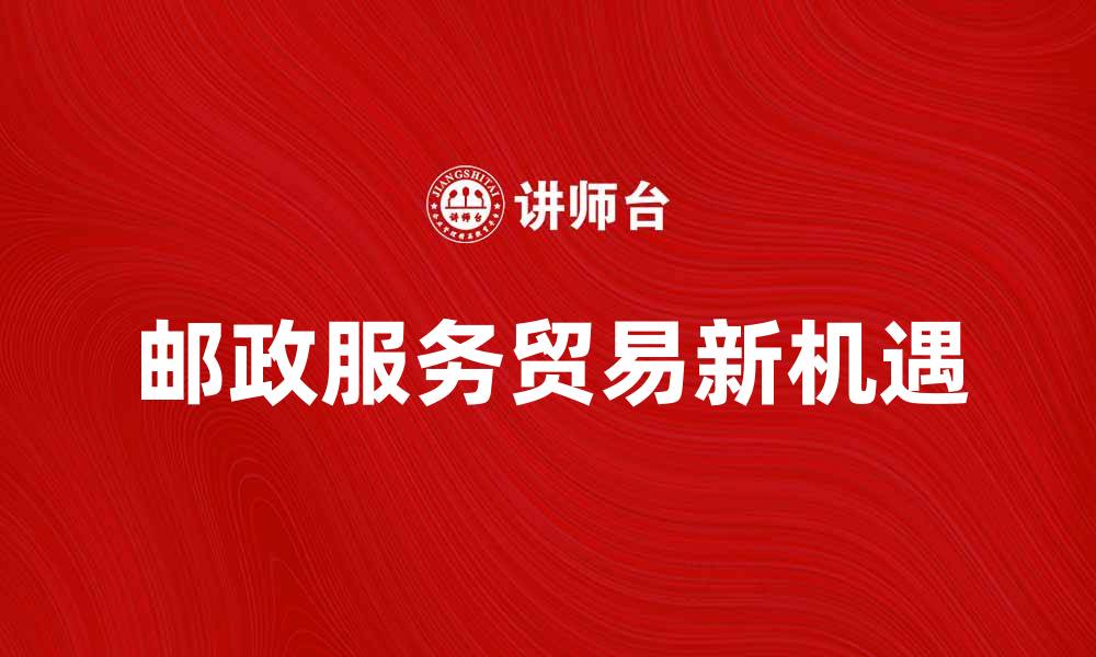 文章邮政服务贸易助力全球经济发展新机遇的缩略图