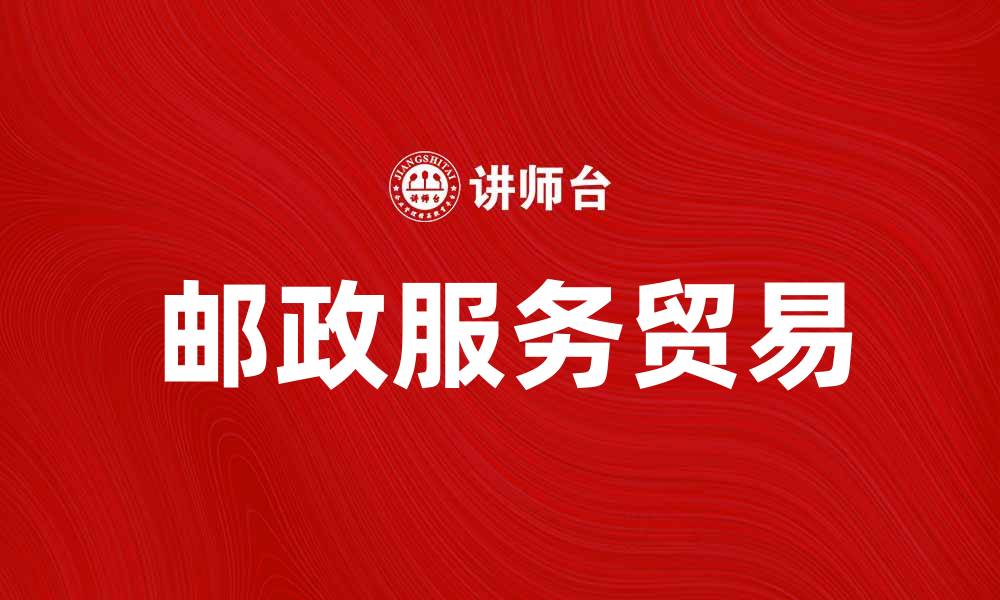 文章邮政服务贸易助力全球经济发展新机遇的缩略图