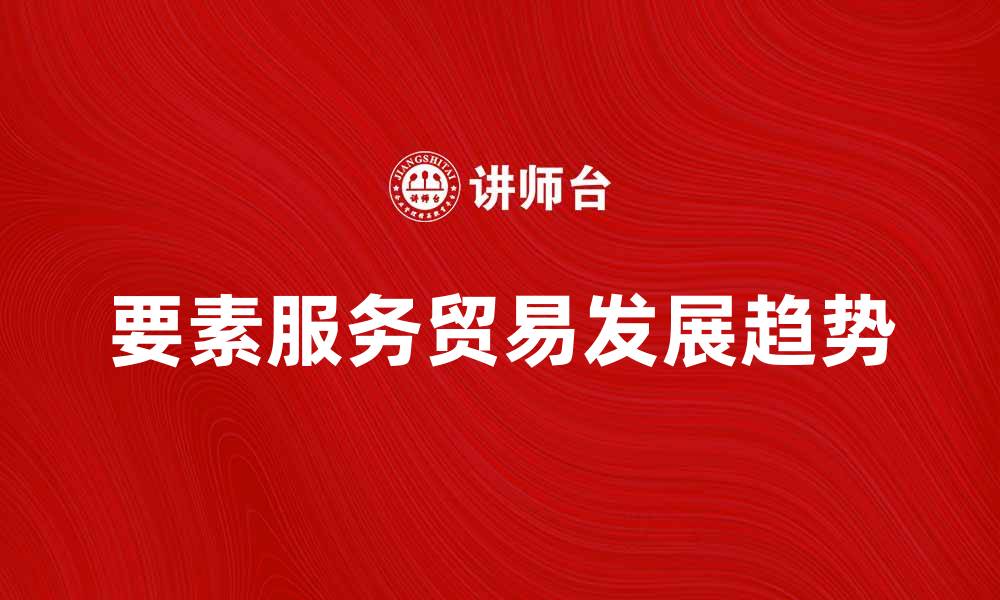 文章要素服务贸易的发展现状与未来趋势分析的缩略图