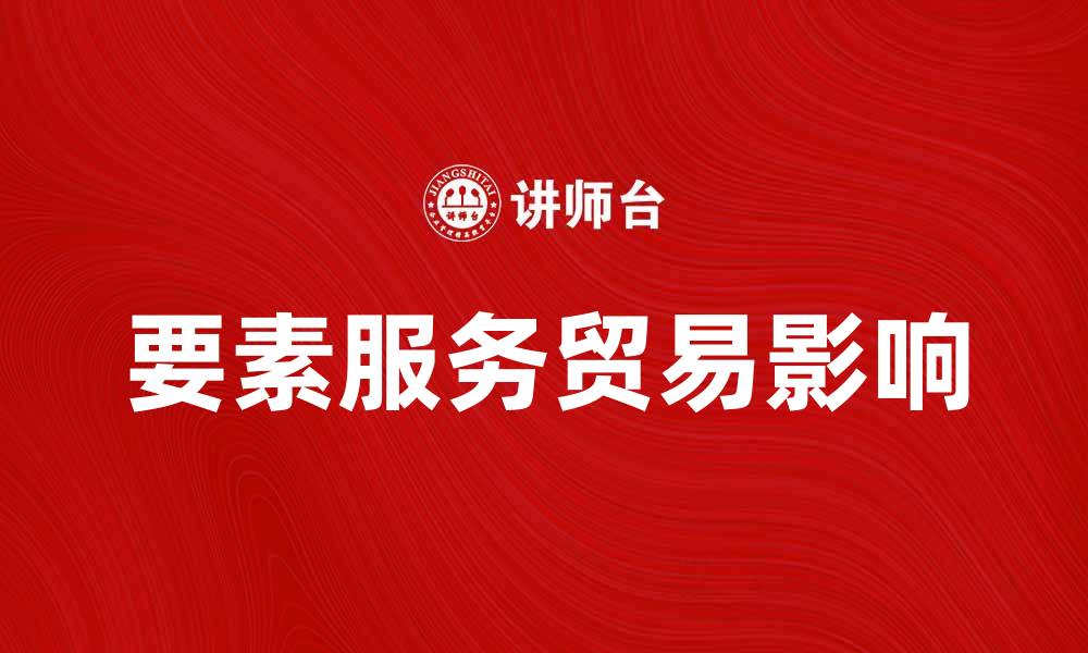 文章要素服务贸易对经济发展的重要影响解析的缩略图