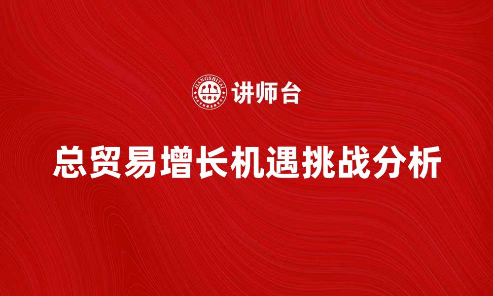 总贸易增长机遇挑战分析