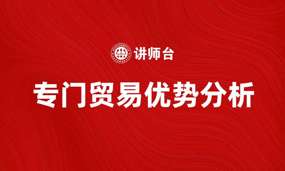 文章专门贸易的优势与发展前景分析的缩略图