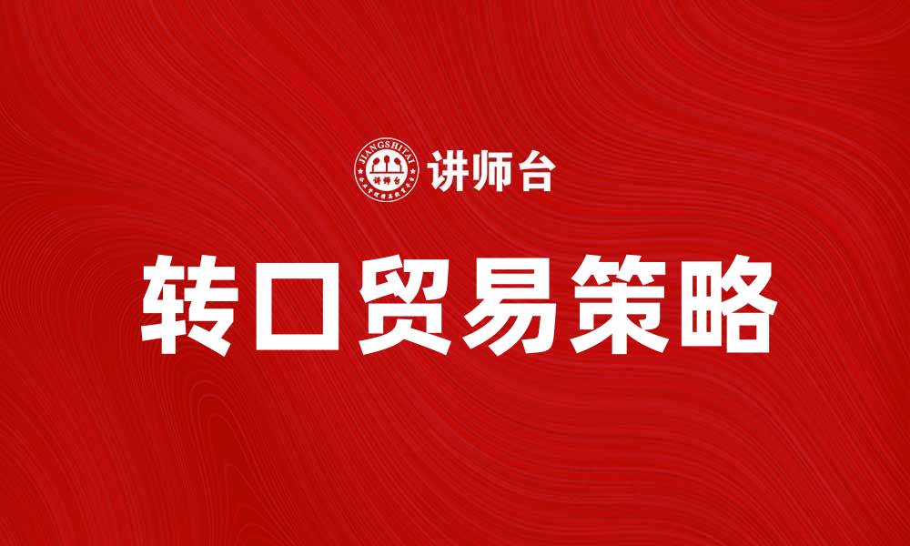文章转口贸易的优势与挑战解读：如何有效运用策略的缩略图