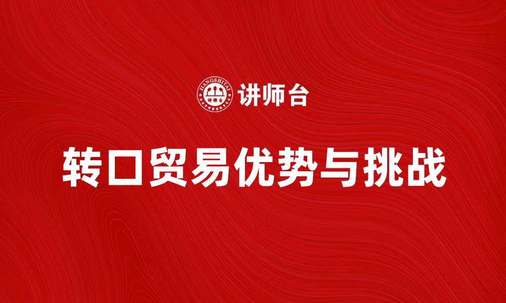 文章转口贸易的优势与挑战解析，助力全球贸易发展的缩略图