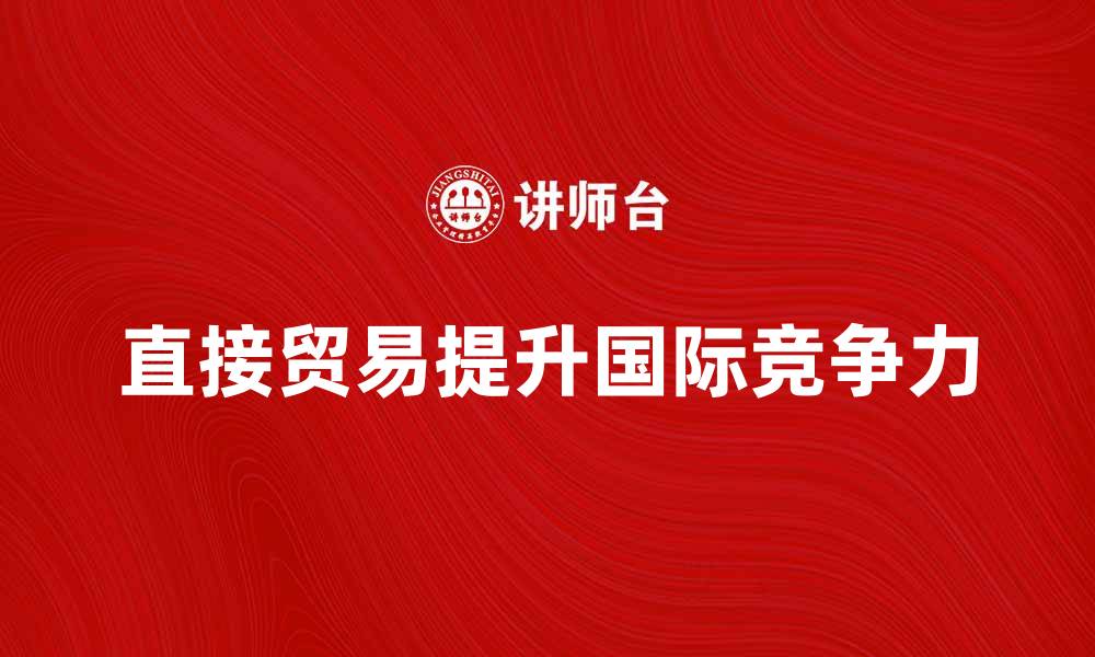 文章直接贸易如何提升企业国际竞争力的缩略图