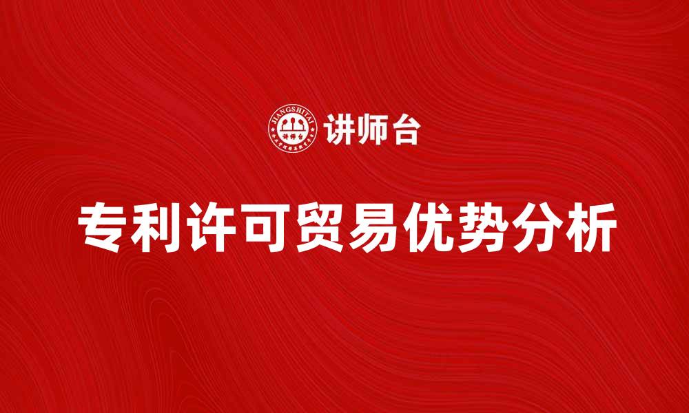 文章专利许可贸易的优势与发展趋势分析的缩略图