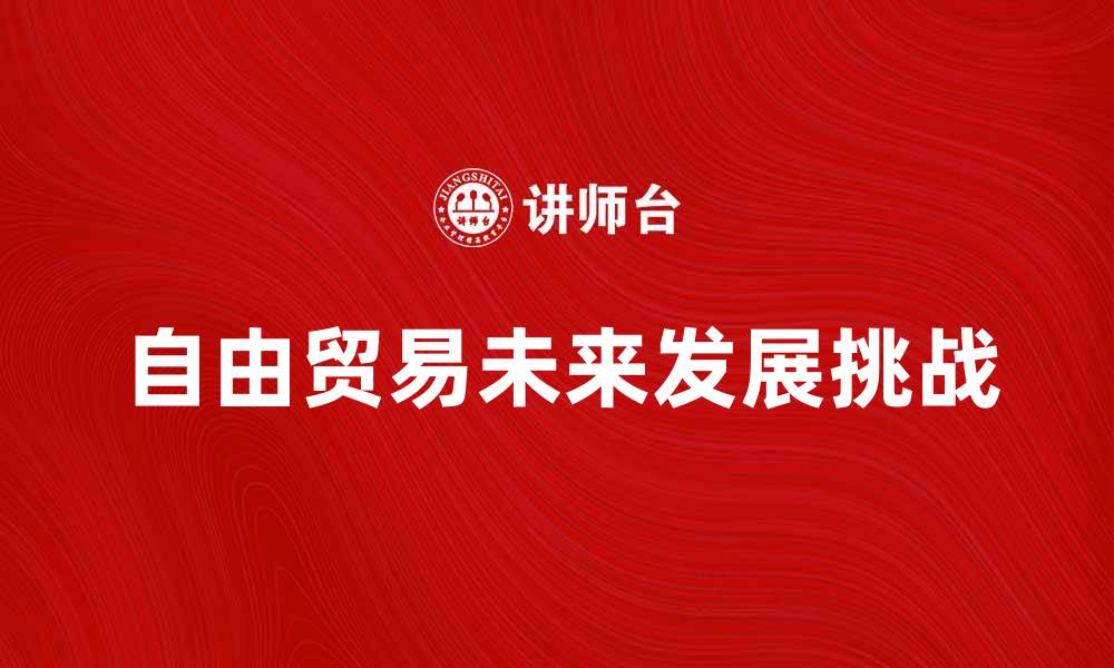 文章自由贸易的未来发展趋势与挑战分析的缩略图