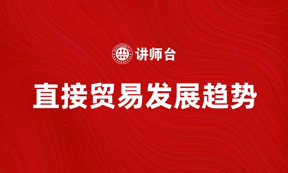文章直接贸易在全球经济中的重要性与发展趋势分析的缩略图