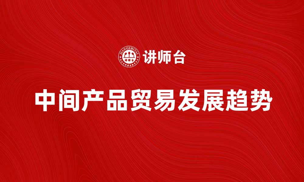 文章中间产品贸易对全球经济的影响与发展趋势分析的缩略图