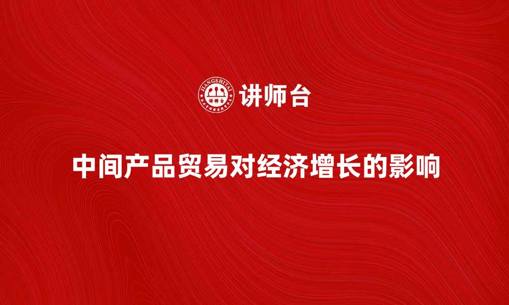 文章中间产品贸易对全球经济增长的影响分析的缩略图