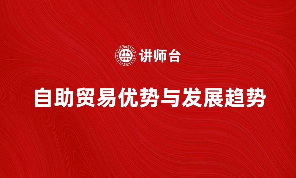 文章自助贸易的优势与发展趋势解析的缩略图