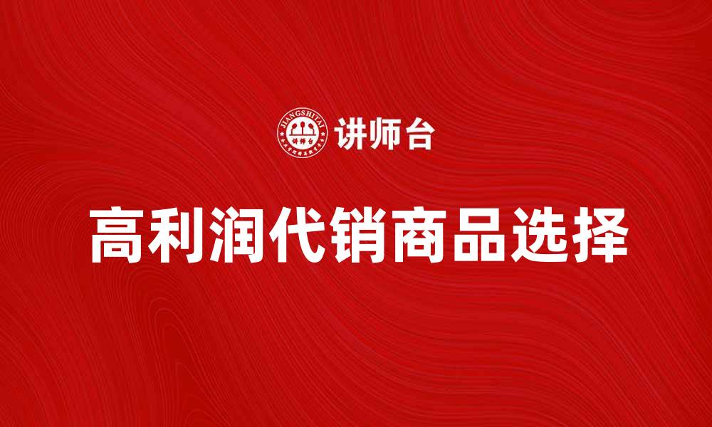 文章如何选择高利润的代销商品提升收入的缩略图