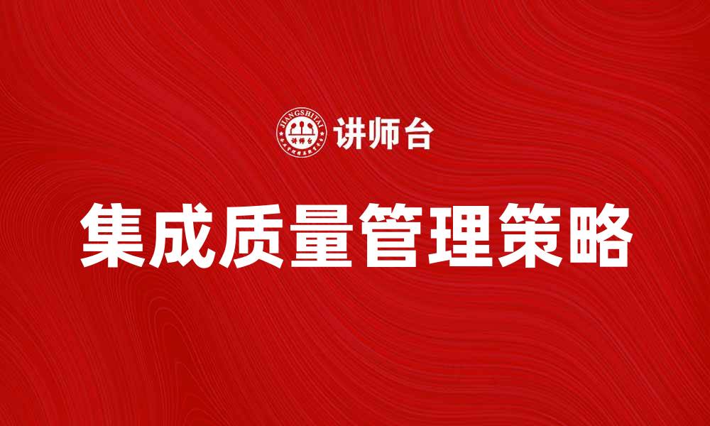 文章提升企业效益的集成质量管理策略解析的缩略图