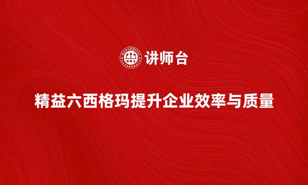 文章精益六西格玛助力企业提升效率与质量的缩略图