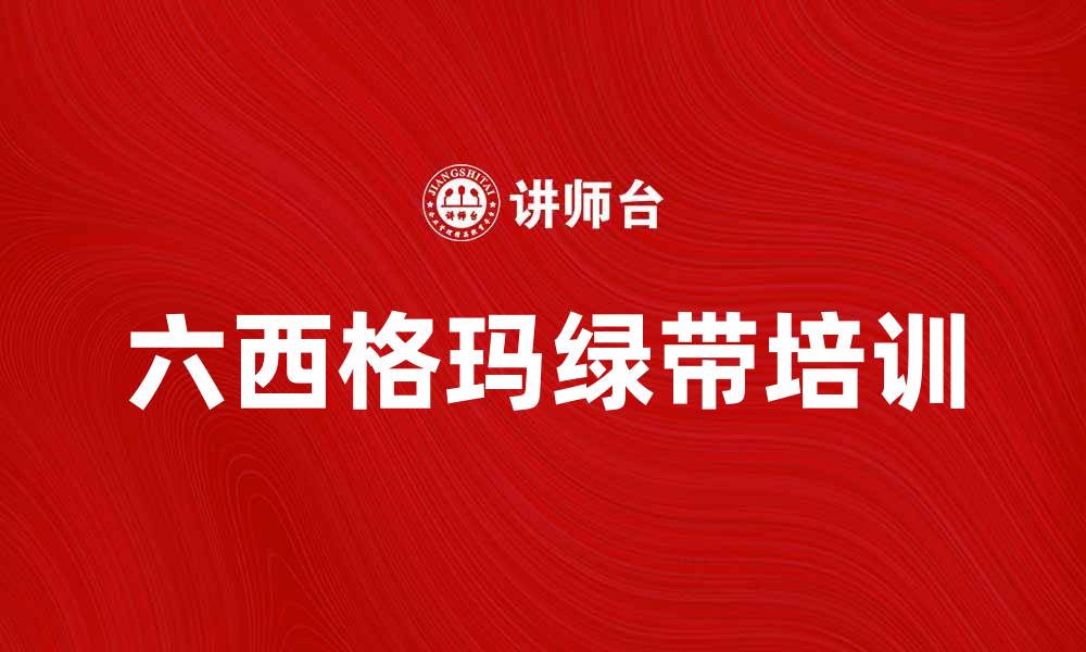文章六西格玛绿带培训：提升企业质量管理的利器的缩略图