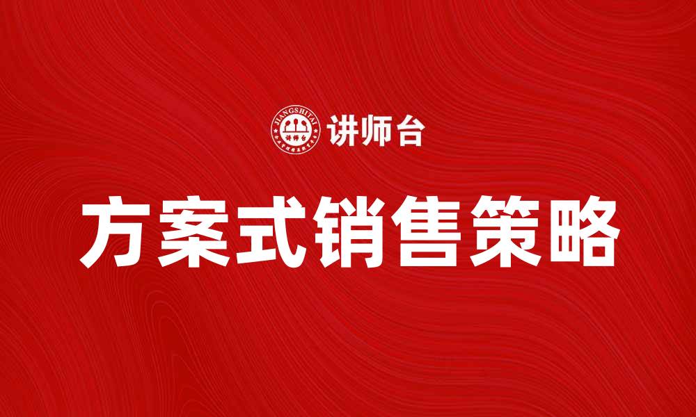 文章掌握方案式销售，提高业绩的有效策略的缩略图