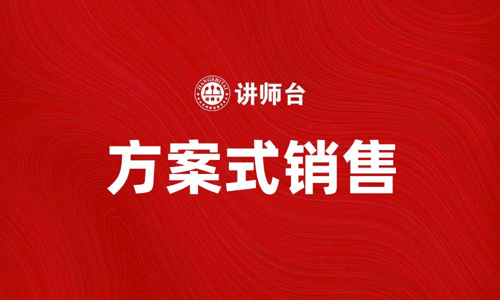 文章掌握方案式销售，提高成交率的秘诀解析的缩略图