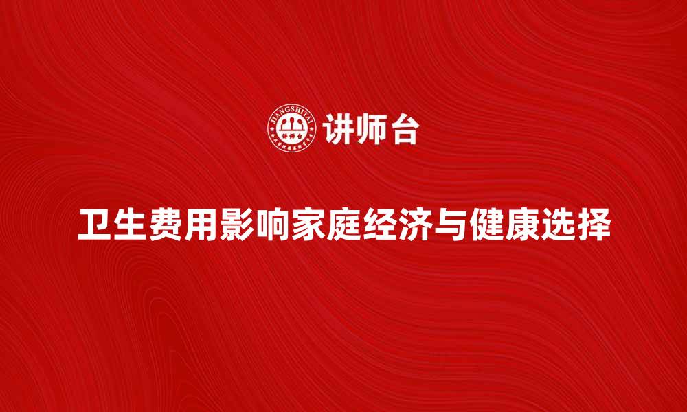 文章卫生费用如何影响家庭经济与健康选择的缩略图