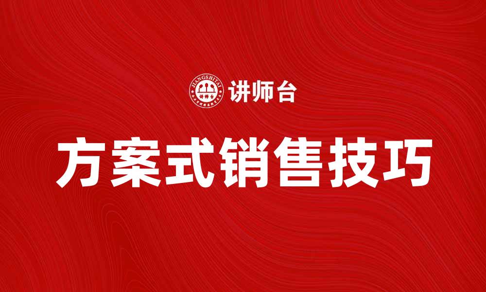 文章掌握方案式销售，提升业绩的秘密技巧的缩略图
