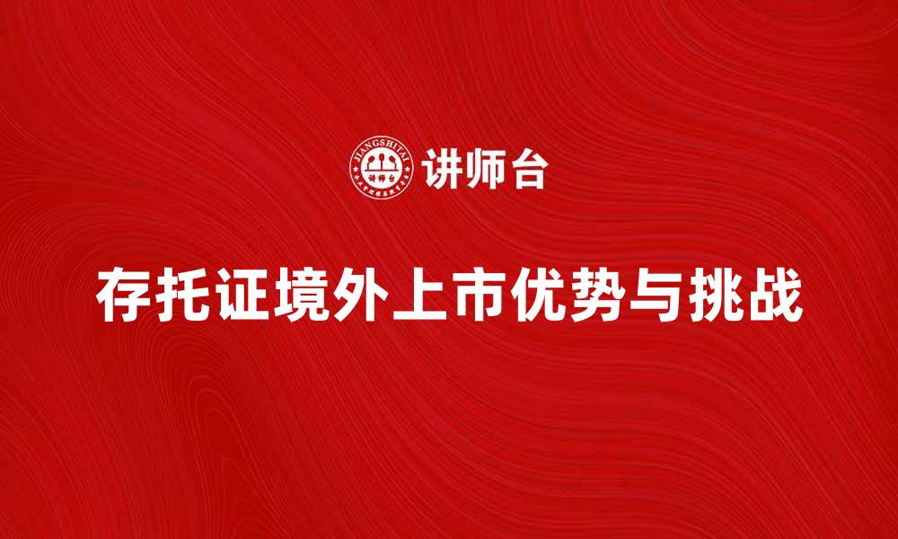 文章存托证境外上市的优势与挑战分析的缩略图