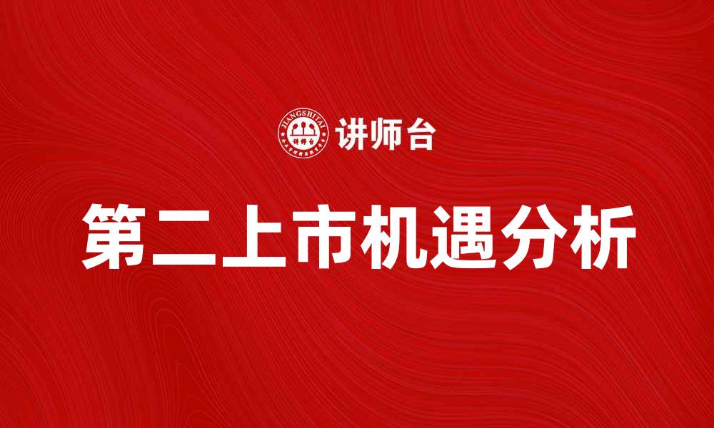 文章第二上市对企业发展的影响与机遇分析的缩略图