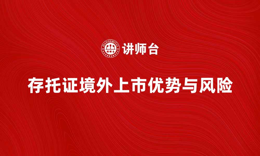 文章存托证境外上市的优势与风险解析的缩略图