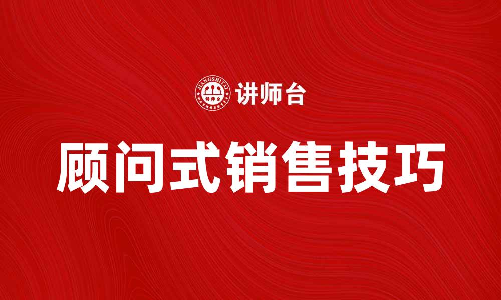 文章提升业绩的秘诀：掌握顾问式销售技巧的缩略图